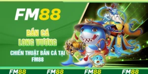 Bắn Cá Long Vương - Chiến Thuật Bắn Cá Tại Nền Tảng FM88