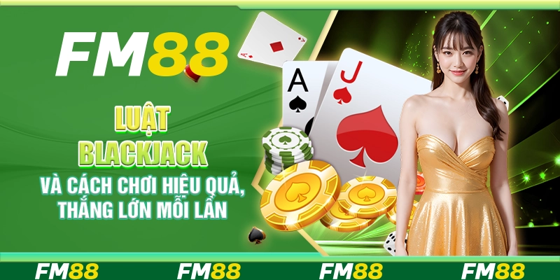 Luật blackjack và cách chơi hiệu quả, thắng lớn mỗi lần