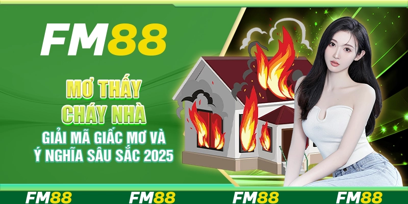 Mơ thấy cháy nhà, giải mã giấc mơ và ý nghĩa sâu sắc 2025