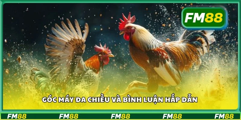 Góc máy đa chiều và bình luận hấp dẫn