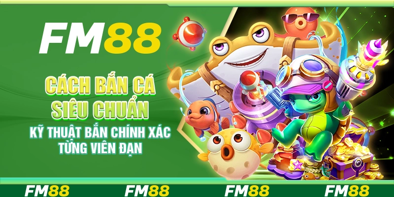 Cách bắn cá siêu chuẩn – Kỹ thuật bắn chính xác từng viên đạn